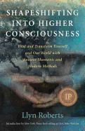 Shapeshifting Into Higher Consciousness: Heal and Transform Yourself and Our World with Ancient Shamanic and Modern Methods