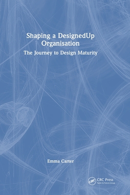 Shaping a Designedup Organisation: The Journey to Design Maturity - Carter, Emma