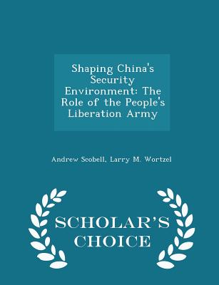 Shaping China's Security Environment: The Role of the People's Liberation Army - Scholar's Choice Edition - Scobell, Andrew, and Wortzel, Larry M