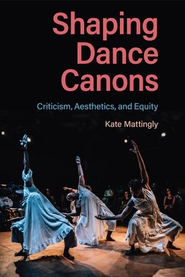 Shaping Dance Canons: Criticism, Aesthetics, and Equity - Mattingly, Kate