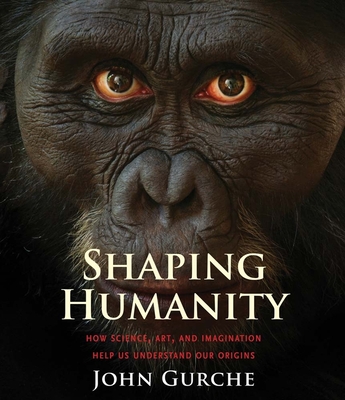 Shaping Humanity: How Science, Art, and Imagination Help Us Understand Our Origins - Gurche, John