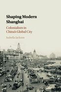 Shaping Modern Shanghai: Colonialism in China's Global City