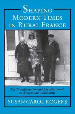 Shaping Modern Times in Rural France: The Transformation and Reproduction of an Aveyronnais Community - Rogers, Susan Carol