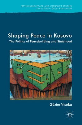 Shaping Peace in Kosovo: The Politics of Peacebuilding and Statehood - Visoka, Gzim