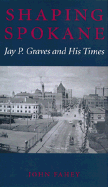 Shaping Spokane: Jay P. Graves and His Times - Fahey, John