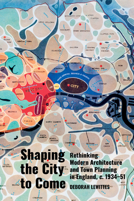 Shaping the City to Come: Rethinking Modern Architecture and Town Planning in England, C. 1934-51 - Lewittes, Deborah
