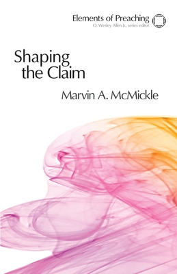 Shaping the Claim: Moving from Text to Sermon - McMickle, Marvin a