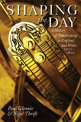Shaping the Day: A History of Timekeeping in England and Wales 1300-1800 - Glennie, Paul, and Thrift, Nigel