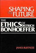 Shaping the Future: The Ethics of Dietrich Bonhoeffer - Burtness, James H