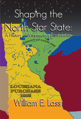 Shaping the North Star State: A History of Minnesota's Boundaries - Lass, William E