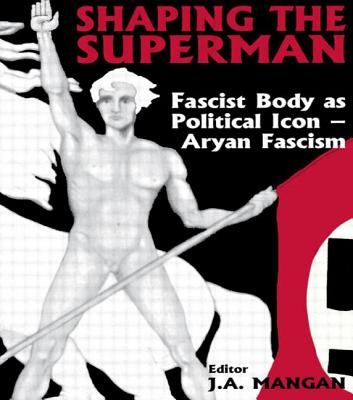 Shaping the Superman: Fascist Body as Political Icon - Aryan Fascism - Mangan, J A (Editor)