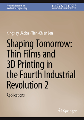 Shaping Tomorrow: Thin Films and 3D Printing in the Fourth Industrial Revolution 2: Applications - Ukoba, Kingsley, and Jen, Tien-Chien