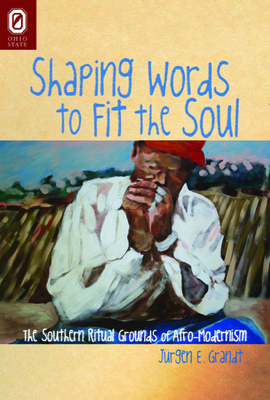 Shaping Words to Fit the Soul: The Southern Ritual Grounds of Afro-Modernism - Grandt, Jrgen E