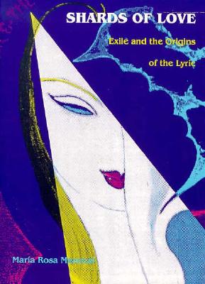 Shards of Love: Exile and the Origins of the Lyric - Menocal, Mara Rosa