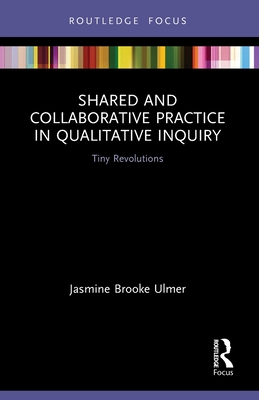 Shared and Collaborative Practice in Qualitative Inquiry: Tiny Revolutions - Ulmer, Jasmine Brooke