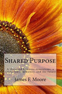 Shared Purpose: A thousand business ecosystems, a connected community, and the future - Moore, James F