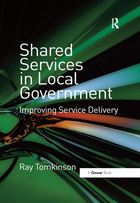 Shared Services in Local Government: Improving Service Delivery - Tomkinson, Ray