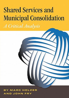 Shared Services & Municipal Consolidation - A Critical Analysis - Fry, John C, and Holzer, Marc