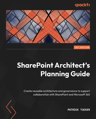 SharePoint Architect's Planning Guide: Create reusable architecture and governance to support collaboration with SharePoint and Microsoft 365 - Tucker, Patrick