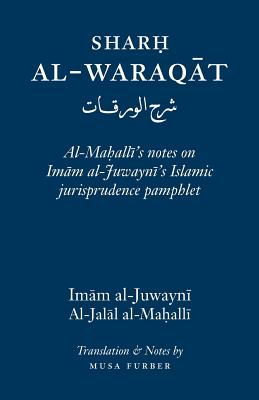 Sharh Al-Waraqat: Al-Mahalli's notes on Imam al-Juwayni's Islamic jurisprudence pamphlet - Al-Juwayni, Imam Al-Haramayn, and Furber, Musa (Translated by), and Al-Mahalli, Jalal Al-Din (Commentaries by)
