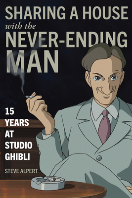 Sharing a House with the Never-Ending Man: 15 Years at Studio Ghibli - Alpert, Steve