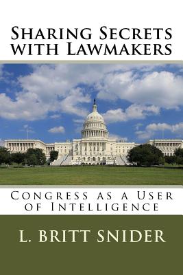 Sharing Secrets with Lawmakers: Congress as a User of Intelligence - Snider, L Britt