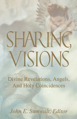 Sharing Visions: Divine Revelations, Angels, and Holy Coincidences - Sumwalt, John E (Editor), and Milton, Ralph, and Sherwood, Kerri
