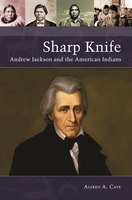 Sharp Knife: Andrew Jackson and the American Indians - Cave, Alfred A