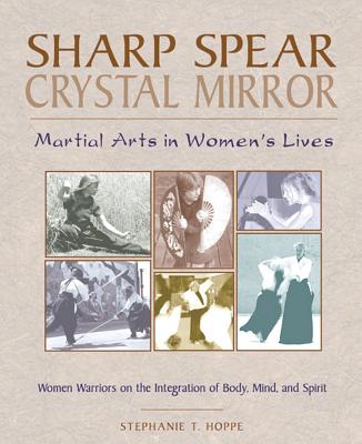 Sharp Spear, Crystal Mirror: Martial Arts in Women's Lives - Hoppe, Stephanie T