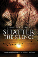 Shatter the Silence: A Woman's Journey Out of an Abusive Childhood
