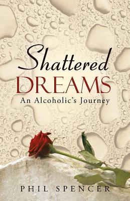 Shattered Dreams: An Alcoholic's Journey - Spencer, Phil