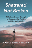 Shattered Not Broken: A Mother's Journey Through Her Daughter's Car Accident and Her Son's Suicide