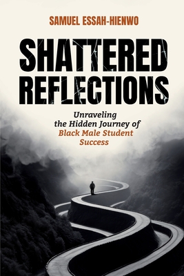 Shattered Reflections: Unraveling the Hidden Journey of Black Male Student Success - Essah-Hienwo, Samuel, Dr.