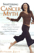 Shattering the Cancer Myth: A Unique Positive Guide to Cancer Treatment Using Traditional and Natural Therapies