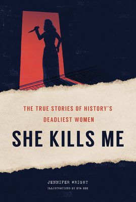 She Kills Me: The True Stories of History's Deadliest Women - Wright, Jennifer