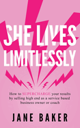 She Lives Limitlessly: How To Supercharge Your Results by Selling High End As A Service Based Business Owner Or Coach