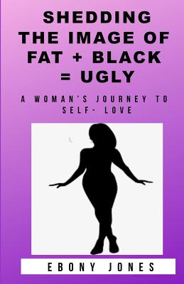 Shedding the Image of Fat + Black = Ugly: A Woman's Journey to Self- Love - Jones, Ebony E