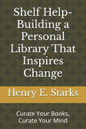 Shelf Help-Building a Personal Library That Inspires Change: Curate Your Books, Curate Your Mind