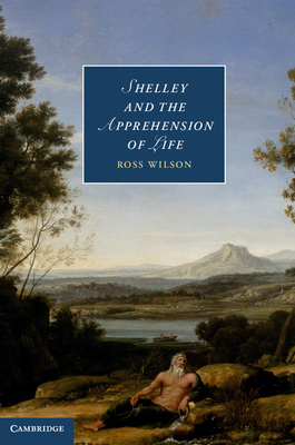 Shelley and the Apprehension of Life - Wilson, Ross