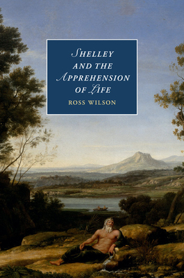 Shelley and the Apprehension of Life - Wilson, Ross
