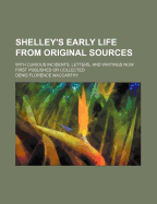 Shelley's Early Life from Original Sources. with Curious Incidents, Letters, and Writings, Now First Published or Collected