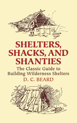 Shelters, Shacks, and Shanties: The Classic Guide to Building Wilderness Shelters - Beard, D C