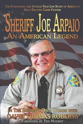 Sheriff Joe Arpaio: An American Legend - Roberts, David Thomas, and Nugent, Ted (Foreword by), and Arpaio, Joe