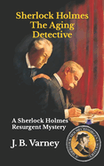 Sherlock Holmes The Aging Detective: A Sherlock Holmes Resurgent Mystery