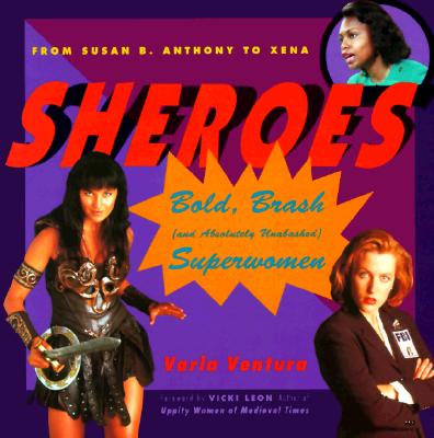 Sheroes: Bold, Brash, and Absolutely Unabashed Superwomen from Susan B. Anthony to Xena - Ventura, Varla, and Leon, Vicki (Foreword by)