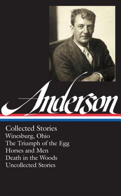 Sherwood Anderson: Collected Stories (Loa #235): Winesburg, Ohio / The Triumph of the Egg / Horses and Men / Death in the Woods / Uncollected Stories - Anderson, Sherwood, and Baxter, Charles (Editor)