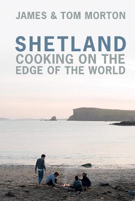 Shetland: Cooking on the Edge of the World - Morton, James, and Morton, Tom