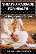 Shiatsu Massage for Health: Essential Manual To Relieve Pain, Reduce Stress, And Boost Wellness With Expert Techniques And Natural Healing Methods