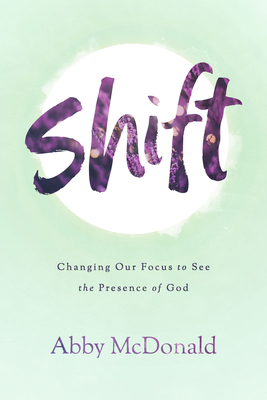 Shift: Changing Our Focus to See the Presence of God - McDonald, Abby