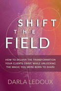 Shift the Field: How to Deliver the Transformation Your Clients Crave While Unlocking The Magic You Were Born to Share